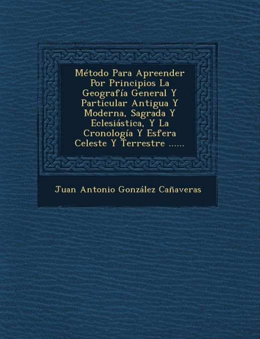 Metodo Para Apreender Por Principios La Geografia General y Particular Antigua y Moderna, Sagrada y Eclesiastica, y La Cronologia y Esfera Celeste y T