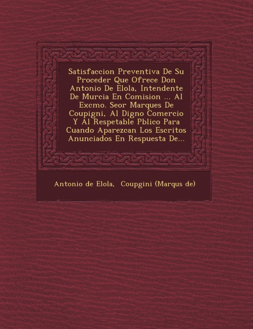 Satisfaccion Preventiva De Su Proceder Que Ofrece Don Antonio De Elola, Intendente De Murcia En Comision ... Al Excmo. Se�or Marques De Coupigni, Al Digno Comercio Y Al Respetable P�blico Para Cuando 