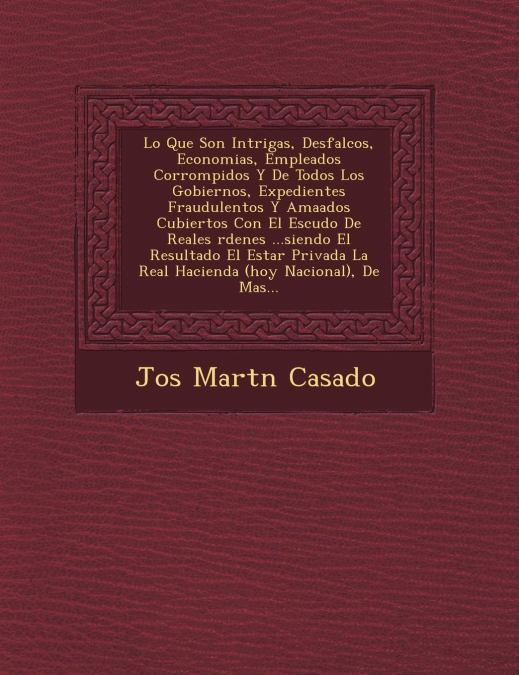 Lo Que Son Intrigas, Desfalcos, Economias, Empleados Corrompidos Y De Todos Los Gobiernos, Expedientes Fraudulentos Y Ama�ados Cubiertos Con El Escudo De Reales �rdenes ...siendo El Resultado El Estar