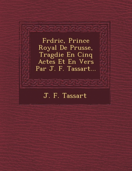 Fr�d�ric, Prince Royal De Prusse, Trag�die En Cinq Actes Et En Vers Par J. F. Tassart...