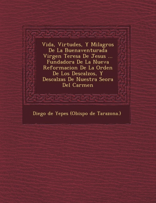 Vida, Virtudes, Y Milagros De La Buenaventurada Virgen Teresa De Jesus ... Fundadora De La Nueva Reformacion De La Orden De Los Descalzos, Y Descalzas De Nuestra Se�ora Del Carmen