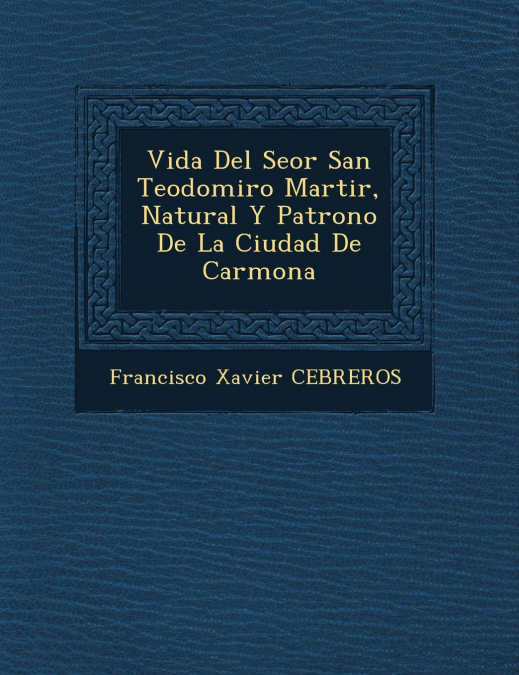 Vida Del Se�or San Teodomiro Martir, Natural Y Patrono De La Ciudad De Carmona