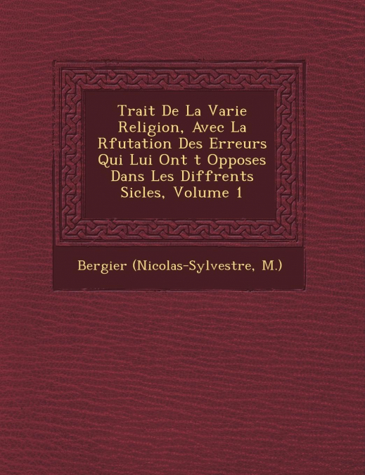 Trait� De La Varie Religion, Avec La R�futation Des Erreurs Qui Lui Ont �t� Oppos�es Dans Les Diff�rents Si�cles, Volume 1