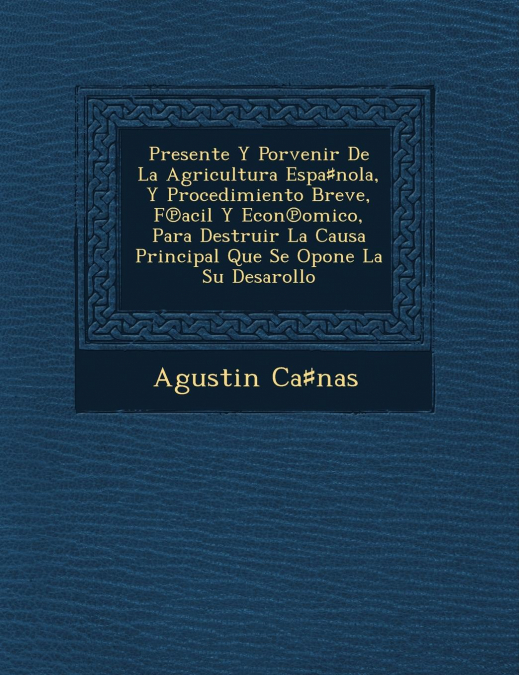 Presente Y Porvenir De La Agricultura Espa♯nola, Y Procedimiento Breve, F℗acil Y Econ℗omico, Para Destruir La Causa Principal Que Se Opone La Su Desarollo