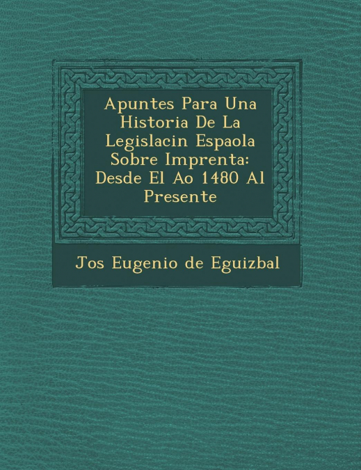 Apuntes Para Una Historia De La Legislaci�n Espa�ola Sobre Imprenta