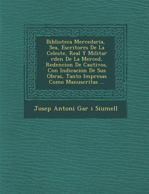 Biblioteca Mercedaria, � Sea, Escritores De La Celeste, Real Y Militar �rden De La Merced, Redencion De Cautivos, Con Indicacion De Sus Obras, Tanto Impresas Como Manuscritas ...
