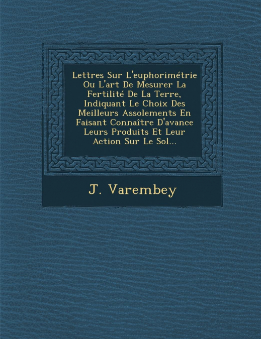 Lettres Sur L'euphorimétrie Ou L'art De Mesurer La Fertilité De La Terre, Indiquant Le Choix Des Meilleurs Assolements En Faisant Connaître D'avance Leurs Produits Et Leur Action Sur Le Sol...