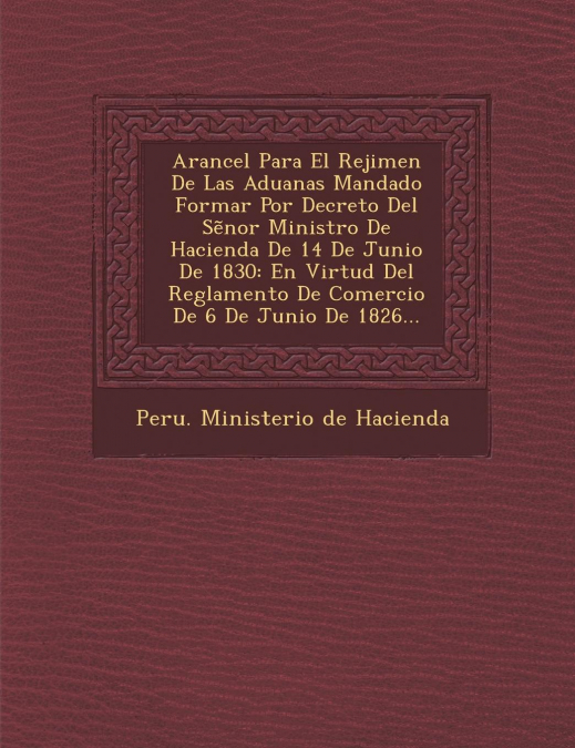 Arancel Para El Rejimen de Las Aduanas Mandado Formar Por Decreto del S Nor Ministro de Hacienda de 14 de Junio de 1830