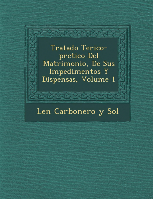 Tratado Te Rico-PR Ctico del Matrimonio, de Sus Impedimentos y Dispensas, Volume 1