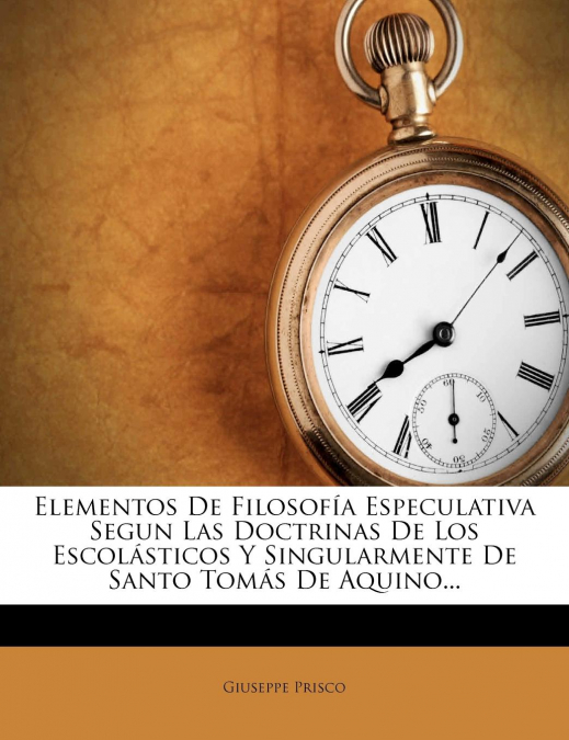 Elementos De Filosofía Especulativa Segun Las Doctrinas De Los Escolásticos Y Singularmente De Santo Tomás De Aquino...