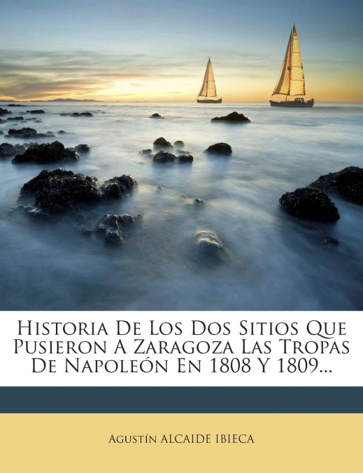 Historia De Los Dos Sitios Que Pusieron A Zaragoza Las Tropas De Napoleón En 1808 Y 1809...