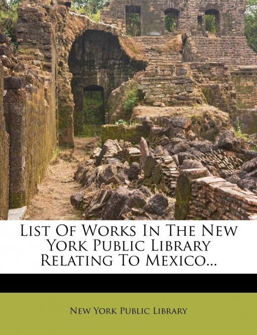 List Of Works In The New York Public Library Relating To Mexico...