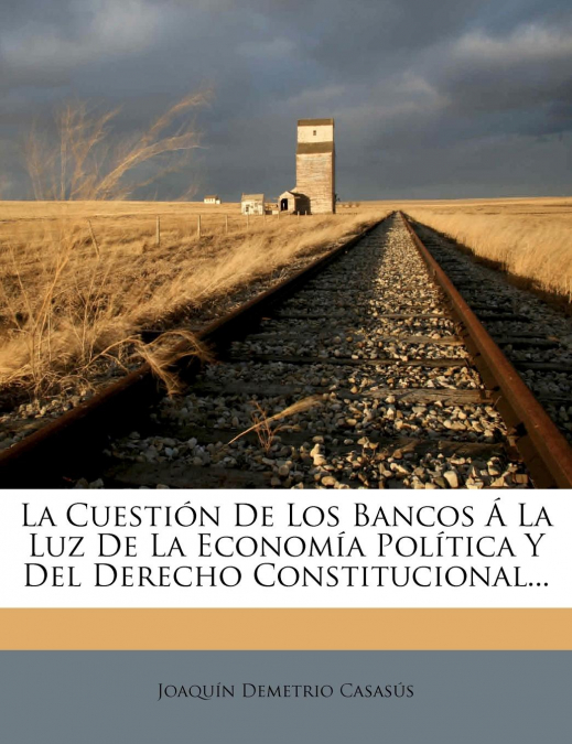 La Cuestion de Los Bancos a la Luz de La Economia Politica y del Derecho Constitucional...
