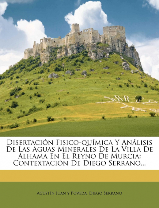 Disertacion Fisico-Quimica y Analisis de Las Aguas Minerales de La Villa de Alhama En El Reyno de Murcia