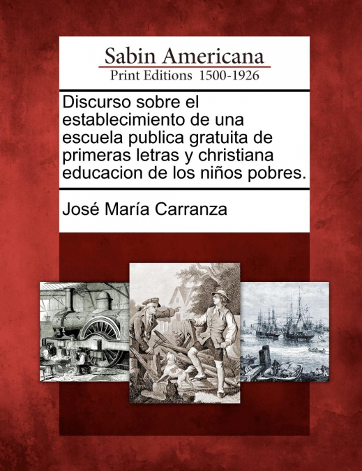 Discurso sobre el establecimiento de una escuela publica gratuita de primeras letras y christiana educacion de los niños pobres.