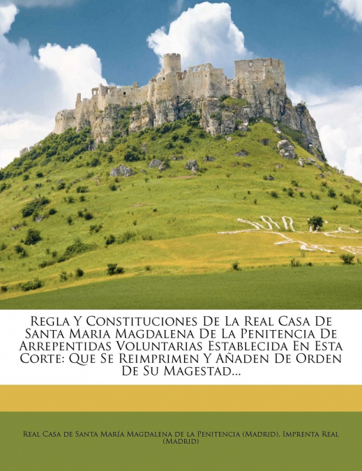 Regla Y Constituciones De La Real Casa De Santa Maria Magdalena De La Penitencia De Arrepentidas Voluntarias Establecida En Esta Corte