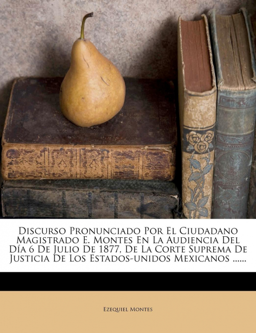 Discurso Pronunciado Por El Ciudadano Magistrado E. Montes En La Audiencia Del Día 6 De Julio De 1877, De La Corte Suprema De Justicia De Los Estados-unidos Mexicanos ......