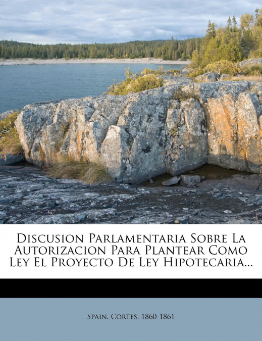 Discusion Parlamentaria Sobre La Autorizacion Para Plantear Como Ley El Proyecto De Ley Hipotecaria...
