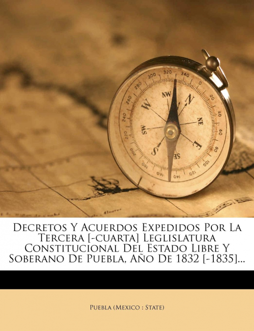 Decretos Y Acuerdos Expedidos Por La Tercera [-cuarta] Leglislatura Constitucional Del Estado Libre Y Soberano De Puebla, Año De 1832 [-1835]...