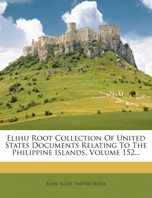 Elihu Root Collection Of United States Documents Relating To The Philippine Islands, Volume 152...