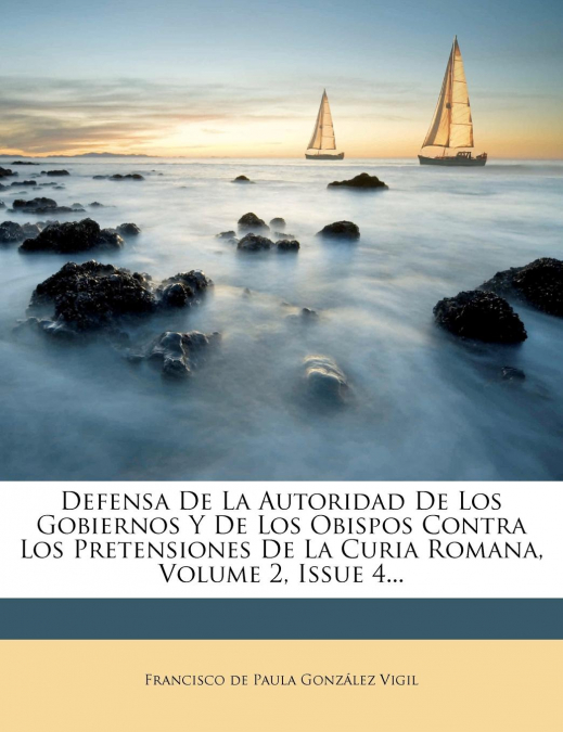 Defensa De La Autoridad De Los Gobiernos Y De Los Obispos Contra Los Pretensiones De La Curia Romana, Volume 2, Issue 4...