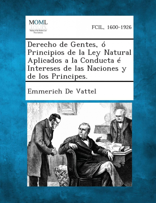 Derecho de Gentes, O Principios de La Ley Natural Aplicados a la Conducta E Intereses de Las Naciones y de Los Principes.