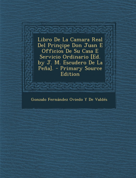 Libro de La Camara Real del Principe Don Juan E Officios de Su Casa E Servicio Ordinario [Ed. by J. M. Escudero de La Pena].