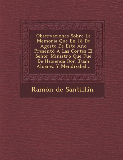 Observaciones Sobre La Memoria Que En 18 De Agosto De Este Año Presentó A Las Cortes El Señor Ministro Que Fue De Hacienda Don Juan Aluarez Y Mendizabal...