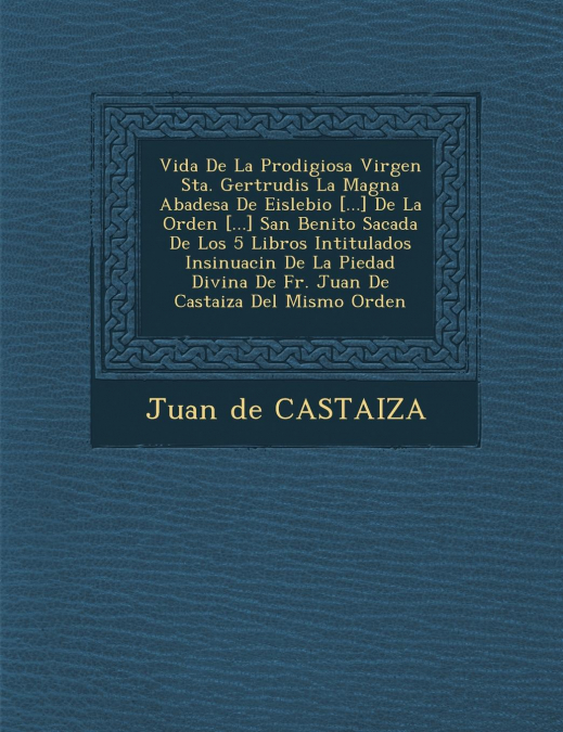 Vida De La Prodigiosa Virgen Sta. Gertrudis La Magna Abadesa De Eislebio [...] De La Orden [...] San Benito Sacada De Los 5 Libros Intitulados Insinuaci�n De La Piedad Divina De Fr. Juan De Casta�iza 