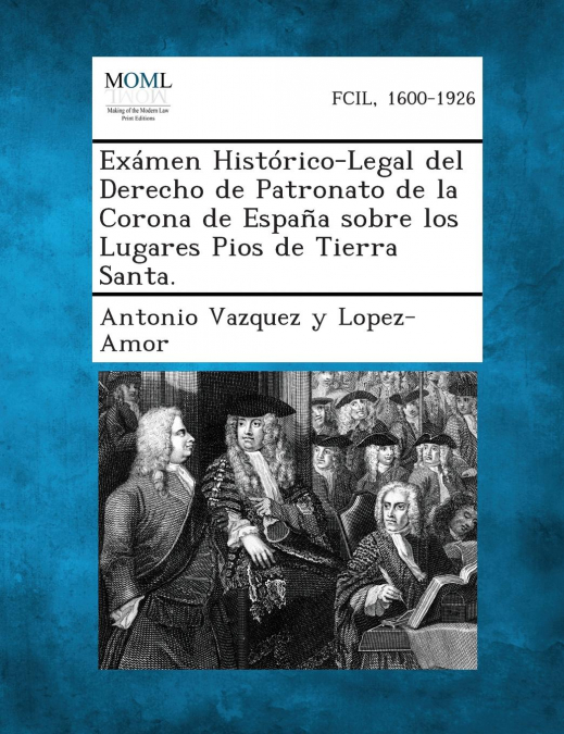 Examen Historico-Legal del Derecho de Patronato de La Corona de Espana Sobre Los Lugares Pios de Tierra Santa.
