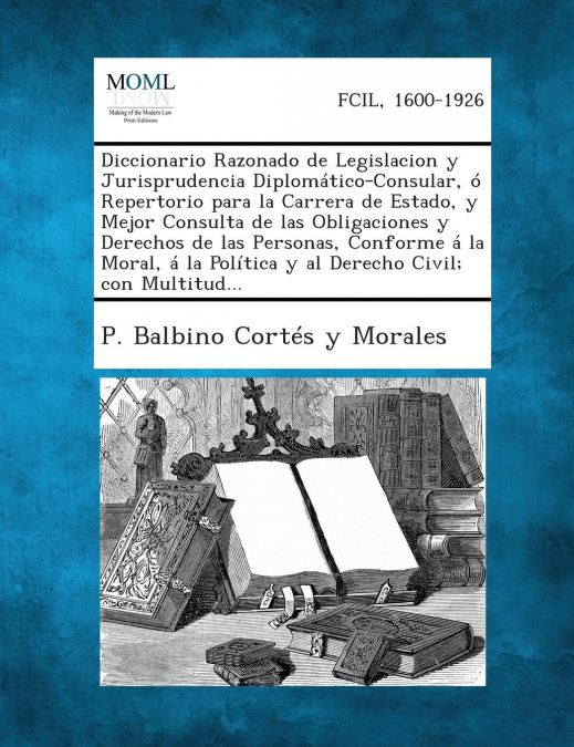 Diccionario Razonado de Legislacion y Jurisprudencia Diplomático-Consular, ó Repertorio para la Carrera de Estado, y Mejor Consulta de las Obligaciones y Derechos de las Personas, Conforme á la Moral,