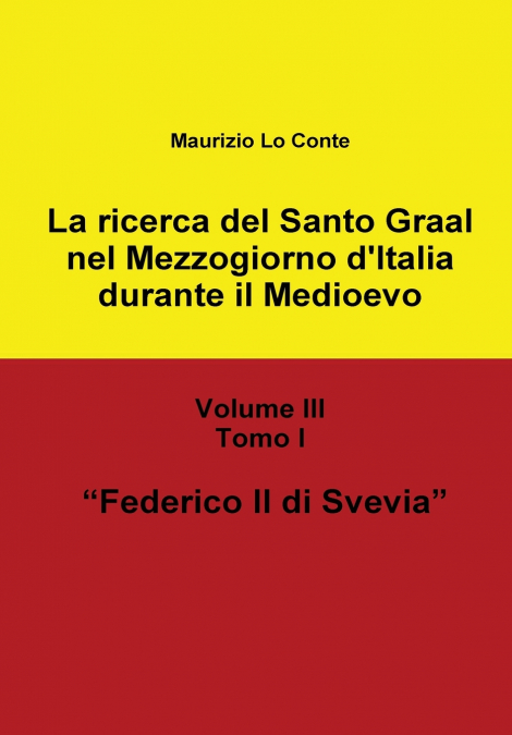 La ricerca del Santo Graal nel Mezzogiorno d’Italia durante il Medioevo - Volume III - Tomo I - Federico II di Svevia