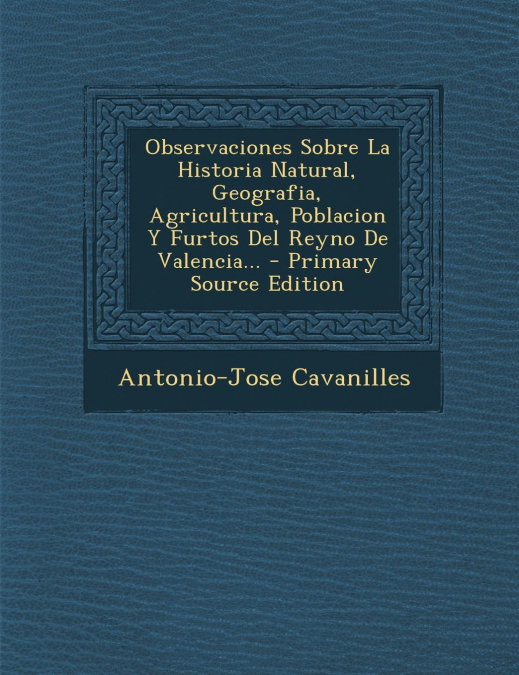 Observaciones Sobre La Historia Natural, Geografia, Agricultura, Poblacion Y Furtos Del Reyno De Valencia... - Primary Source Edition