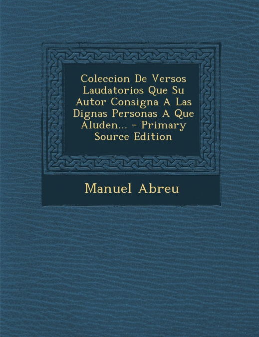 Coleccion De Versos Laudatorios Que Su Autor Consigna A Las Dignas Personas A Que Aluden...