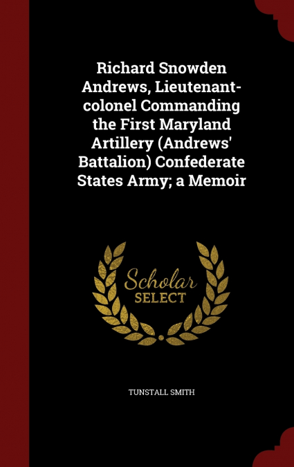 Richard Snowden Andrews, Lieutenant-colonel Commanding the First Maryland Artillery (Andrews’ Battalion) Confederate States Army; a Memoir