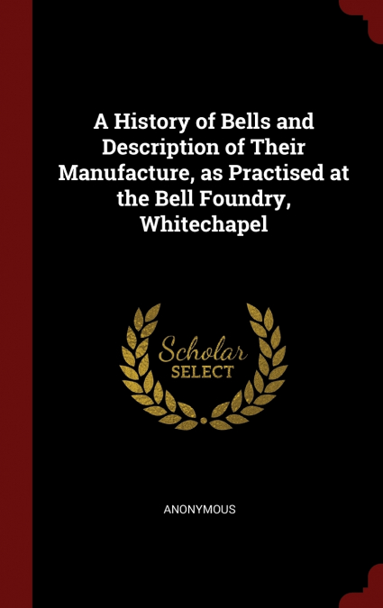 A History of Bells and Description of Their Manufacture, as Practised at the Bell Foundry, Whitechapel