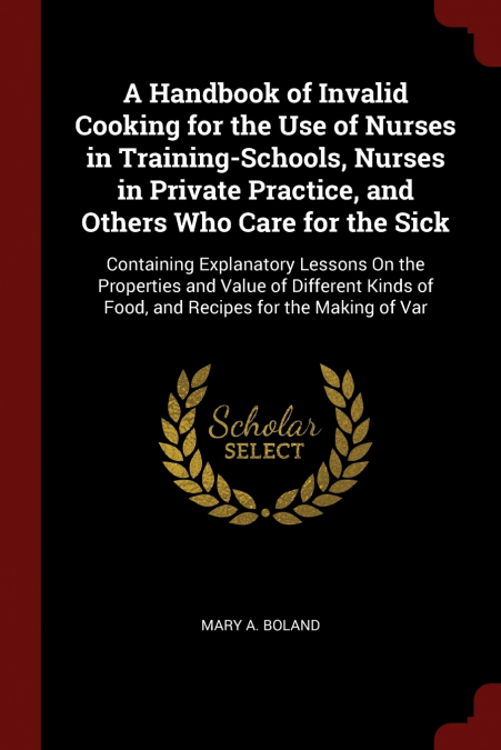 A Handbook of Invalid Cooking for the Use of Nurses in Training-Schools, Nurses in Private Practice, and Others Who Care for the Sick