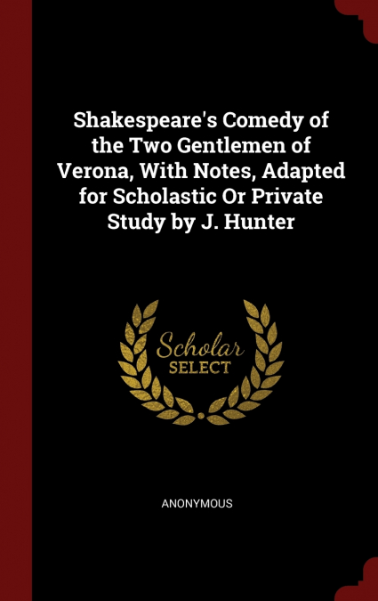 Shakespeare’s Comedy of the Two Gentlemen of Verona, With Notes, Adapted for Scholastic Or Private Study by J. Hunter