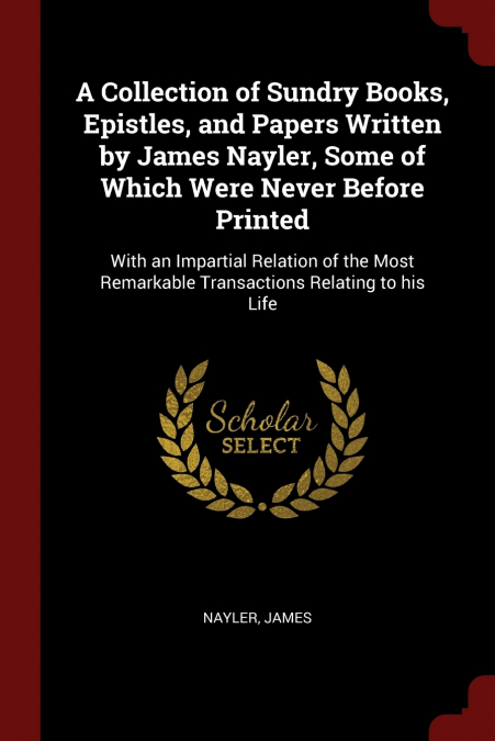 A Collection of Sundry Books, Epistles, and Papers Written by James Nayler, Some of Which Were Never Before Printed