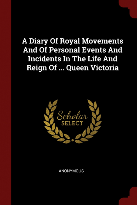 A Diary Of Royal Movements And Of Personal Events And Incidents In The Life And Reign Of ... Queen Victoria