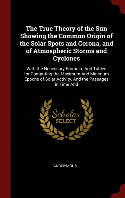 The True Theory of the Sun Showing the Common Origin of the Solar Spots and Corona, and of Atmospheric Storms and Cyclones