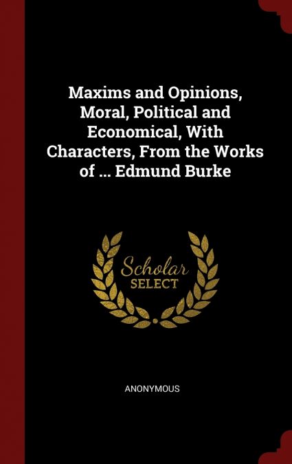 Maxims and Opinions, Moral, Political and Economical, With Characters, From the Works of ... Edmund Burke