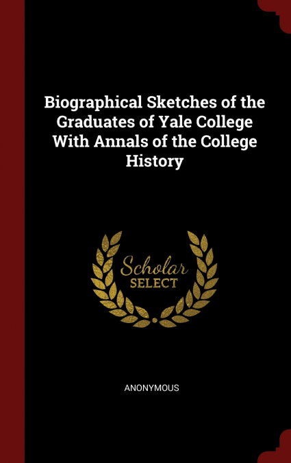 Biographical Sketches of the Graduates of Yale College With Annals of the College History