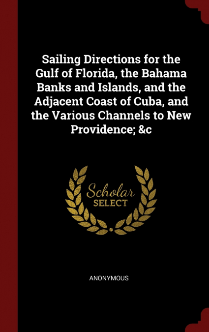 Sailing Directions for the Gulf of Florida, the Bahama Banks and Islands, and the Adjacent Coast of Cuba, and the Various Channels to New Providence; &c