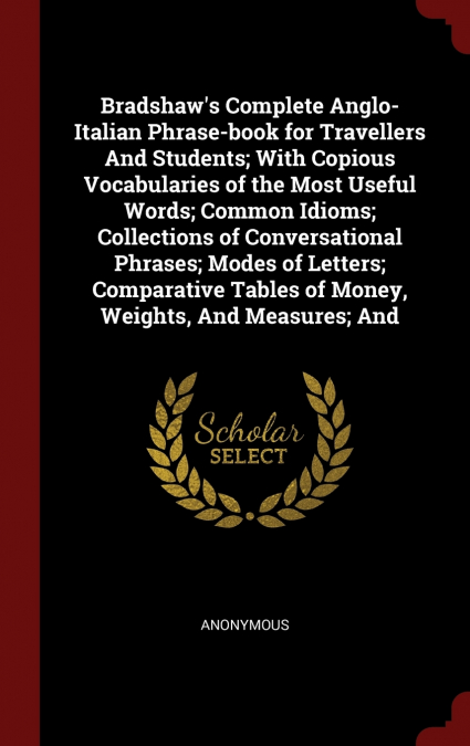Bradshaw’s Complete Anglo-Italian Phrase-book for Travellers And Students; With Copious Vocabularies of the Most Useful Words; Common Idioms; Collections of Conversational Phrases; Modes of Letters; C