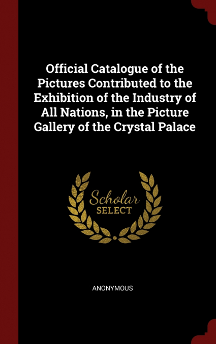 Official Catalogue of the Pictures Contributed to the Exhibition of the Industry of All Nations, in the Picture Gallery of the Crystal Palace