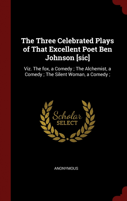 The Three Celebrated Plays of That Excellent Poet Ben Johnson [sic]