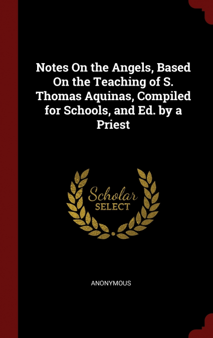 Notes On the Angels, Based On the Teaching of S. Thomas Aquinas, Compiled for Schools, and Ed. by a Priest