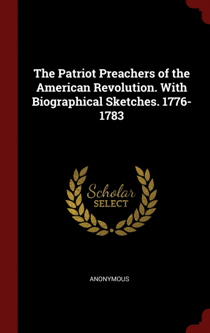 The Patriot Preachers of the American Revolution. With Biographical Sketches. 1776-1783