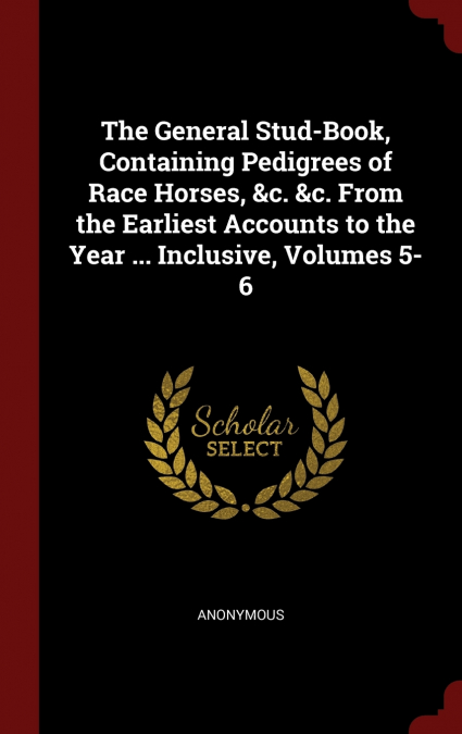 The General Stud-Book, Containing Pedigrees of Race Horses, &c. &c. From the Earliest Accounts to the Year ... Inclusive, Volumes 5-6